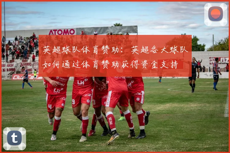 英超球队体育赞助：英超各大球队如何通过体育赞助获得资金支持