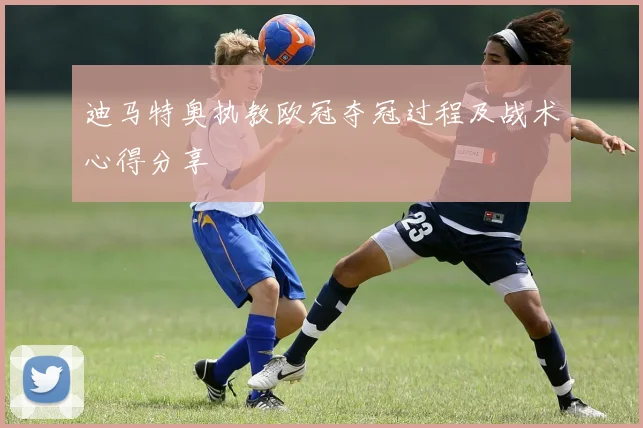 迪马特奥执教欧冠夺冠过程及战术心得分享