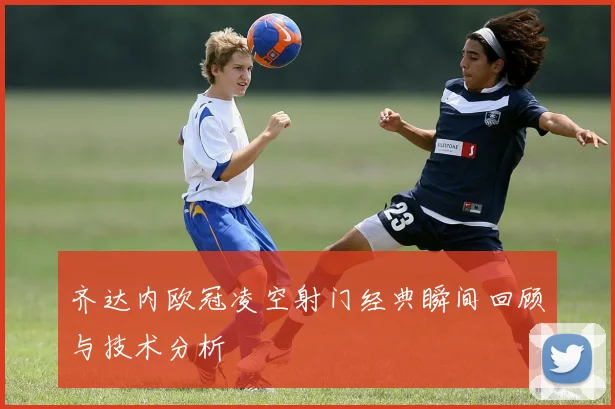 齐达内欧冠凌空射门经典瞬间回顾与技术分析