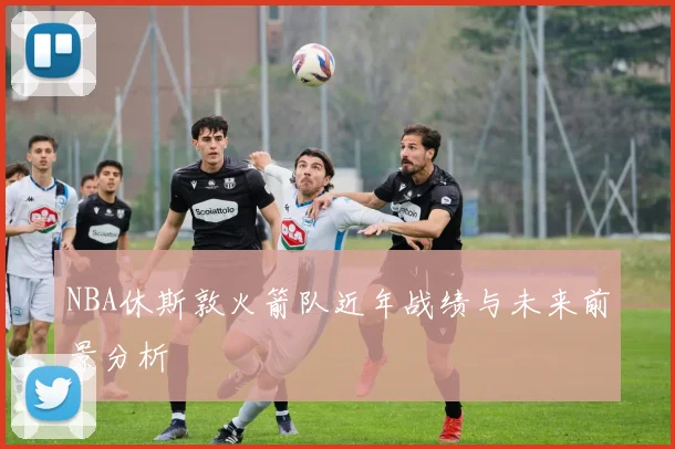 NBA休斯敦火箭队近年战绩与未来前景分析