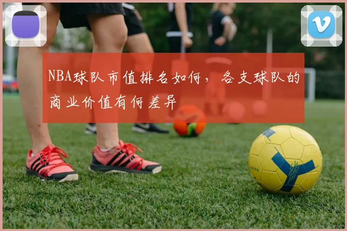 NBA球队市值排名如何，各支球队的商业价值有何差异