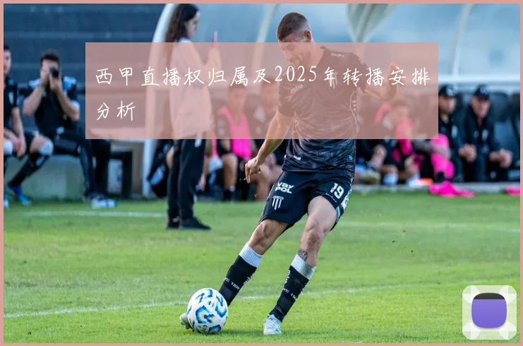 西甲直播权归属及2025年转播安排分析
