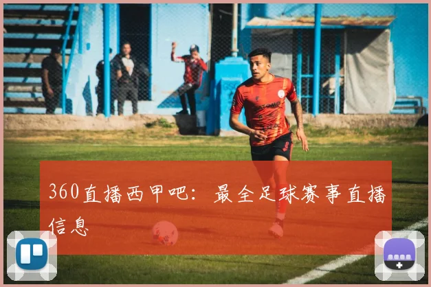 360直播西甲吧：最全足球赛事直播信息