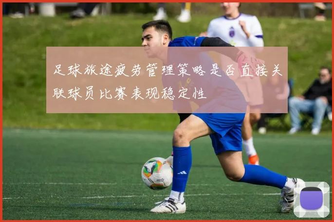 足球旅途疲劳管理策略是否直接关联球员比赛表现稳定性