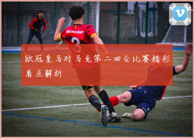 欧冠皇马对马竞第二回合比赛精彩看点解析