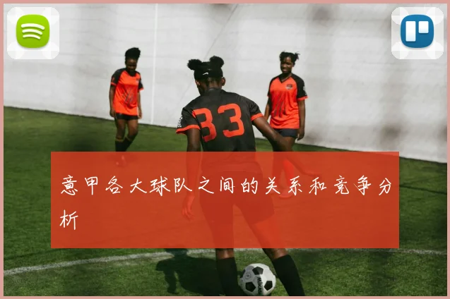 意甲各大球队之间的关系和竞争分析