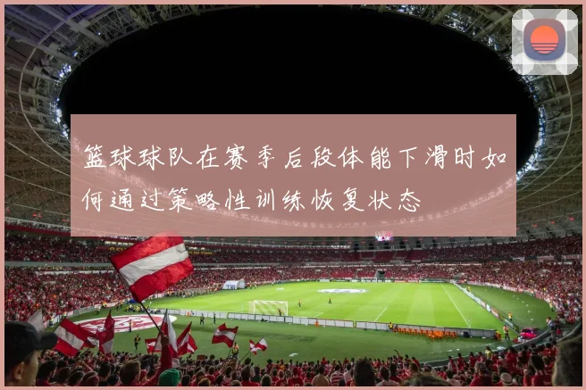 篮球球队在赛季后段体能下滑时如何通过策略性训练恢复状态