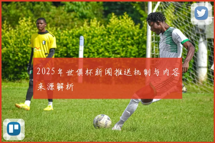2025年世俱杯新闻推送机制与内容来源解析