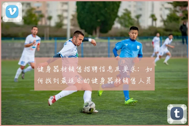 健身器材销售招聘信息及要求：如何找到最适合的健身器材销售人员？
