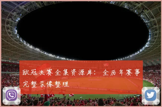 欧冠决赛全集资源库：全历年赛事完整录像整理