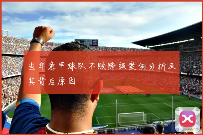 当年意甲球队不败降级案例分析及其背后原因