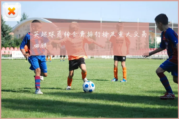 英超球员转会费排行榜及重大交易回顾