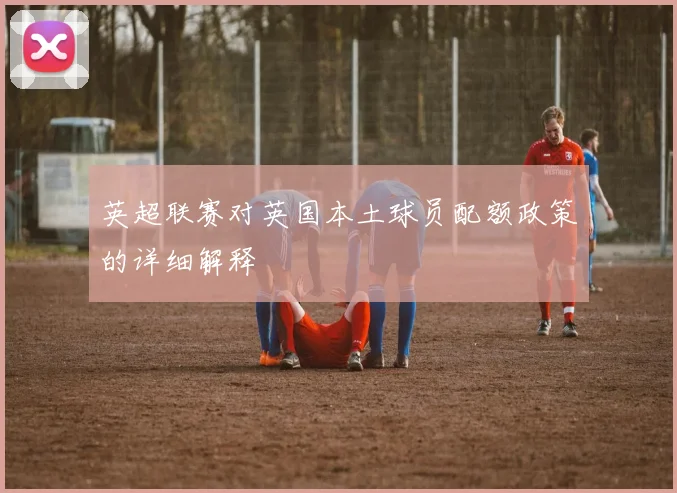 英超联赛对英国本土球员配额政策的详细解释