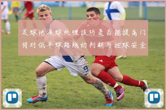 足球地滚球处理技巧是否能提高门将对低平球路线的判断与控球安全