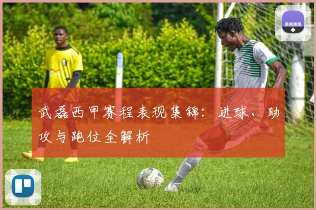 武磊西甲赛程表现集锦：进球、助攻与跑位全解析